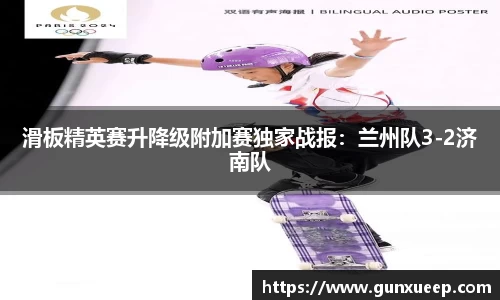 滑板精英赛升降级附加赛独家战报：兰州队3-2济南队
