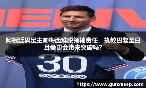 阿根廷男足主帅梅西难脱领袖责任，执教巴黎圣日耳曼更会带来突破吗？